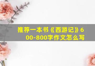 推荐一本书《西游记》600-800字作文怎么写