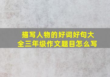 描写人物的好词好句大全三年级作文题目怎么写