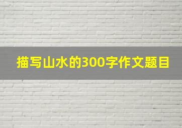 描写山水的300字作文题目