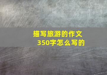 描写旅游的作文350字怎么写的