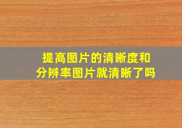 提高图片的清晰度和分辨率图片就清晰了吗