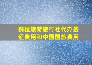 携程旅游旅行社代办签证费用和中国国旅费用