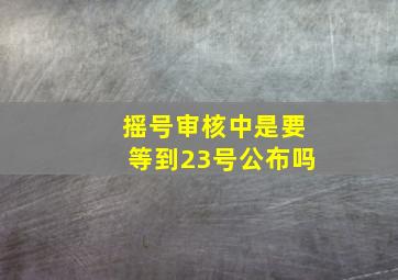 摇号审核中是要等到23号公布吗