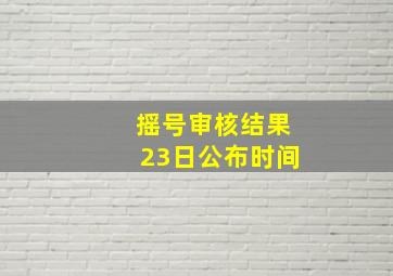 摇号审核结果23日公布时间