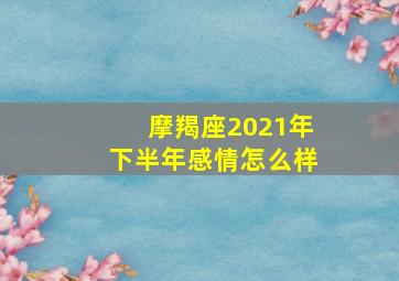 摩羯座2021年下半年感情怎么样