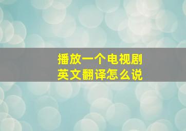 播放一个电视剧英文翻译怎么说