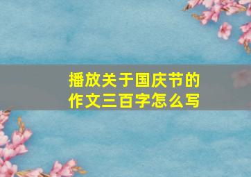 播放关于国庆节的作文三百字怎么写