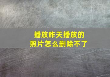 播放昨天播放的照片怎么删除不了