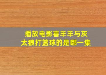 播放电影喜羊羊与灰太狼打篮球的是哪一集