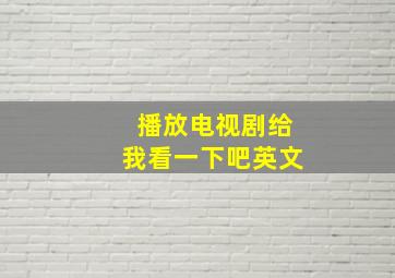 播放电视剧给我看一下吧英文