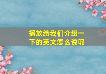 播放给我们介绍一下的英文怎么说呢