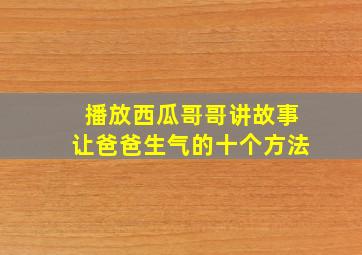 播放西瓜哥哥讲故事让爸爸生气的十个方法