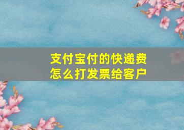 支付宝付的快递费怎么打发票给客户