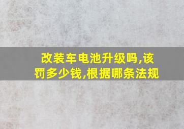 改装车电池升级吗,该罚多少钱,根据哪条法规