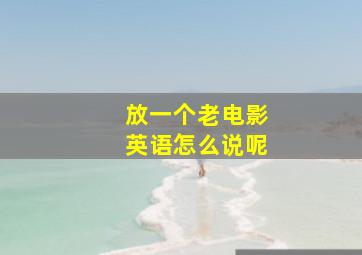 放一个老电影英语怎么说呢