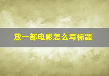 放一部电影怎么写标题