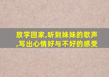 放学回家,听到妹妹的歌声,写出心情好与不好的感受