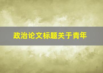 政治论文标题关于青年