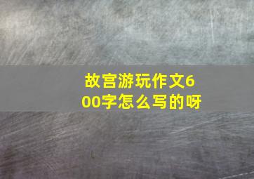 故宫游玩作文600字怎么写的呀