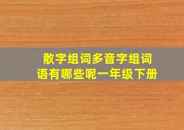 散字组词多音字组词语有哪些呢一年级下册