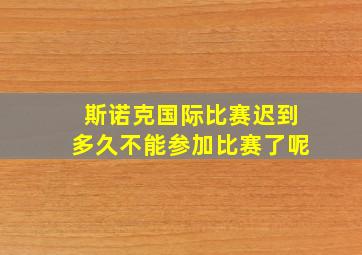 斯诺克国际比赛迟到多久不能参加比赛了呢