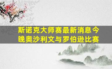 斯诺克大师赛最新消息今晚奥沙利文与罗伯逊比赛