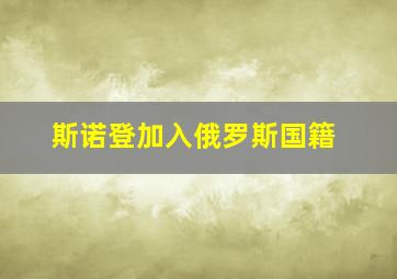 斯诺登加入俄罗斯国籍