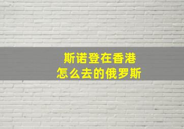 斯诺登在香港怎么去的俄罗斯