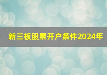 新三板股票开户条件2024年