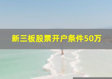 新三板股票开户条件50万