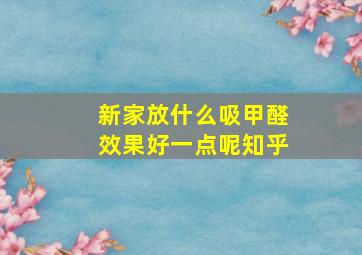 新家放什么吸甲醛效果好一点呢知乎