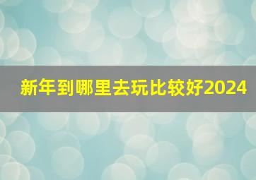 新年到哪里去玩比较好2024