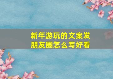 新年游玩的文案发朋友圈怎么写好看