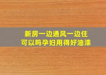 新房一边通风一边住可以吗孕妇用得好油漆