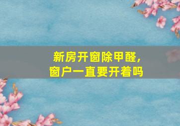 新房开窗除甲醛,窗户一直要开着吗