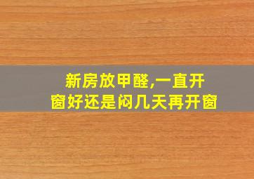 新房放甲醛,一直开窗好还是闷几天再开窗