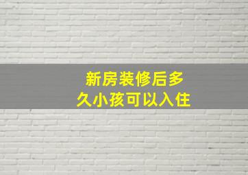 新房装修后多久小孩可以入住