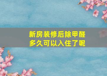 新房装修后除甲醛多久可以入住了呢