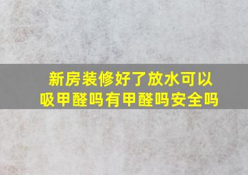 新房装修好了放水可以吸甲醛吗有甲醛吗安全吗