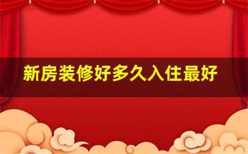 新房装修好多久入住最好