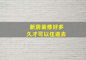 新房装修好多久才可以住进去