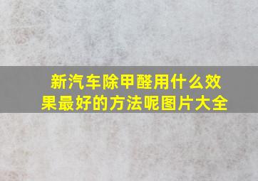 新汽车除甲醛用什么效果最好的方法呢图片大全