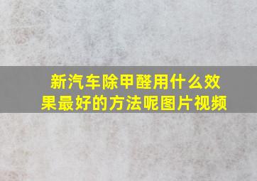 新汽车除甲醛用什么效果最好的方法呢图片视频