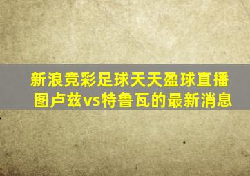 新浪竞彩足球天天盈球直播图卢兹vs特鲁瓦的最新消息