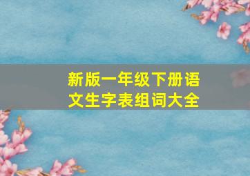 新版一年级下册语文生字表组词大全