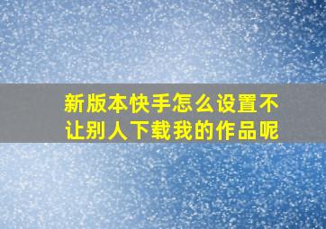 新版本快手怎么设置不让别人下载我的作品呢