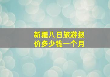 新疆八日旅游报价多少钱一个月