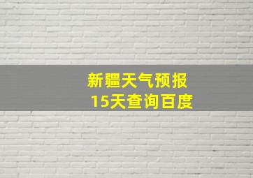 新疆天气预报15天查询百度