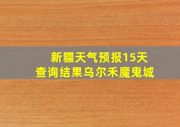 新疆天气预报15天查询结果乌尔禾魔鬼城