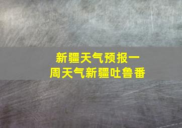 新疆天气预报一周天气新疆吐鲁番